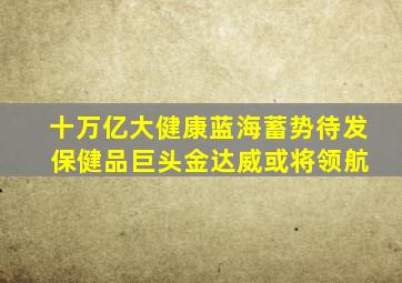 十万亿大健康蓝海蓄势待发 保健品巨头金达威或将领航